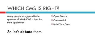 WHICH CMS IS RIGHT? Many people struggle with the question of which CMS is best for their application. So let’s  debate  them. Open Source Commercial Build Your Own 