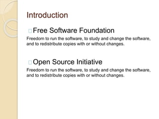 Introduction
Free Software Foundation
Freedom to run the software, to study and change the software,
and to redistribute copies with or without changes.
Open Source Initiative
Freedom to run the software, to study and change the software,
and to redistribute copies with or without changes.
 