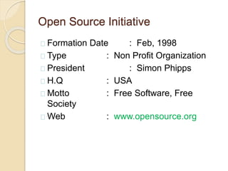 Open Source Initiative
Formation Date : Feb, 1998
Type : Non Profit Organization
President : Simon Phipps
H.Q : USA
Motto : Free Software, Free
Society
Web : www.opensource.org
 