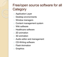 Free/open source software for all
Category
Application Layer
Desktop environments
Window managers
Content management system
Wiki software
Healthcare software
2D animation
3D animation
Audio editor and management
CD-Writing software
Flash Animation
Graphics
 