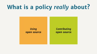 Contributing
open source
What is a policy really about?
Using
open source
 