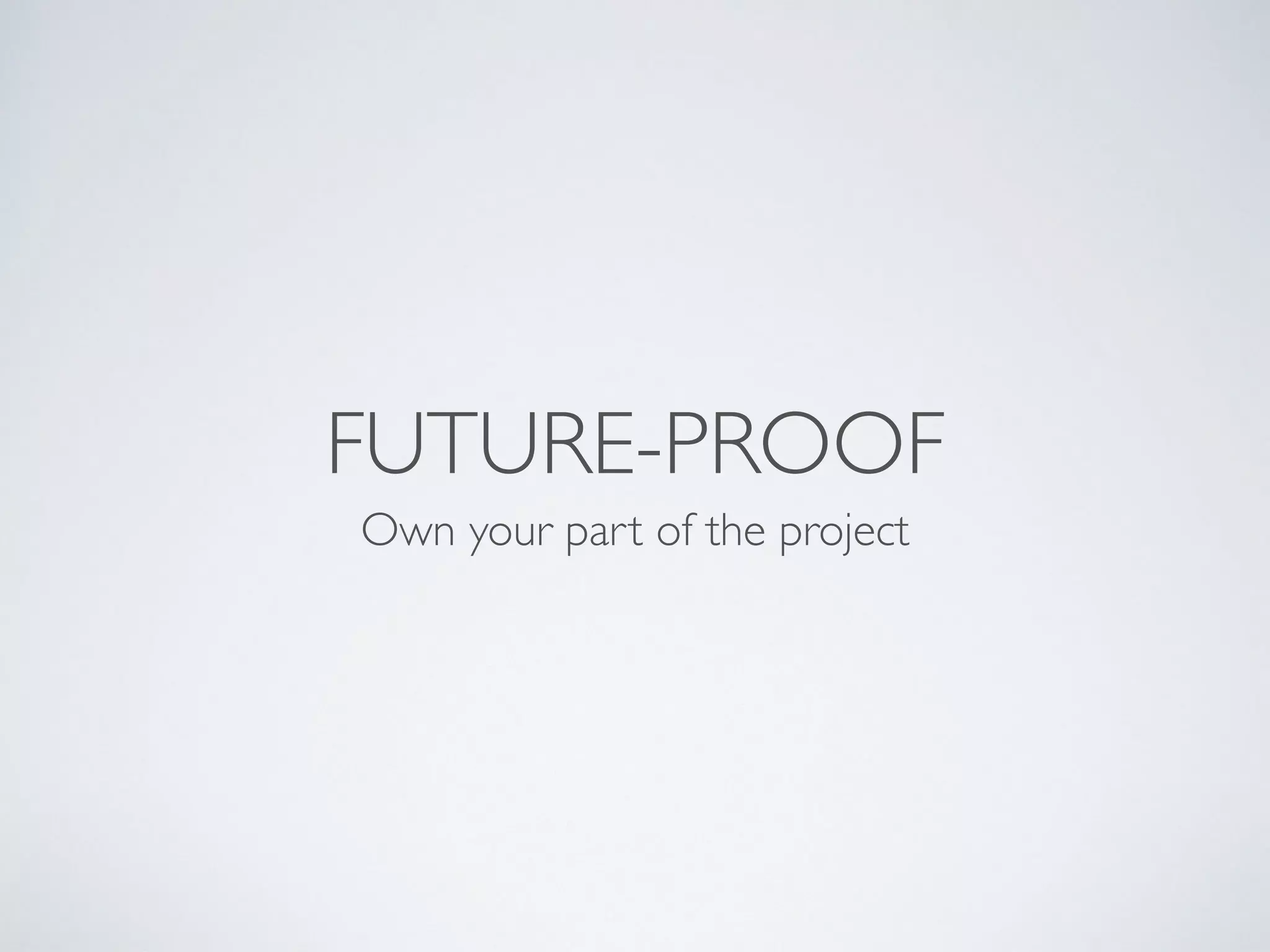 FUTURE-PROOF
Own your part of the project
 
