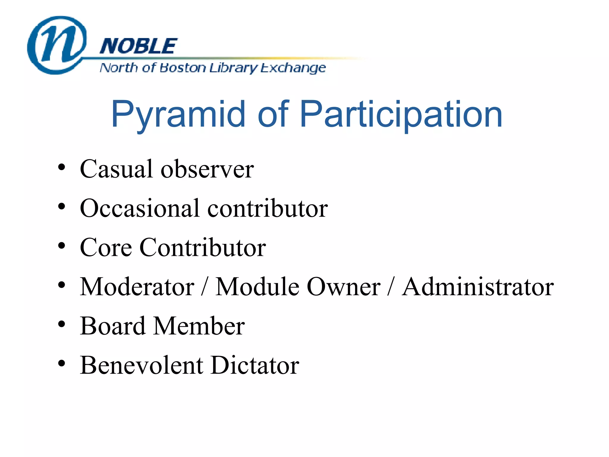 Pyramid of Participation Casual observer Occasional contributor Core Contributor Moderator / Module Owner / Administrator Board Member Benevolent Dictator 