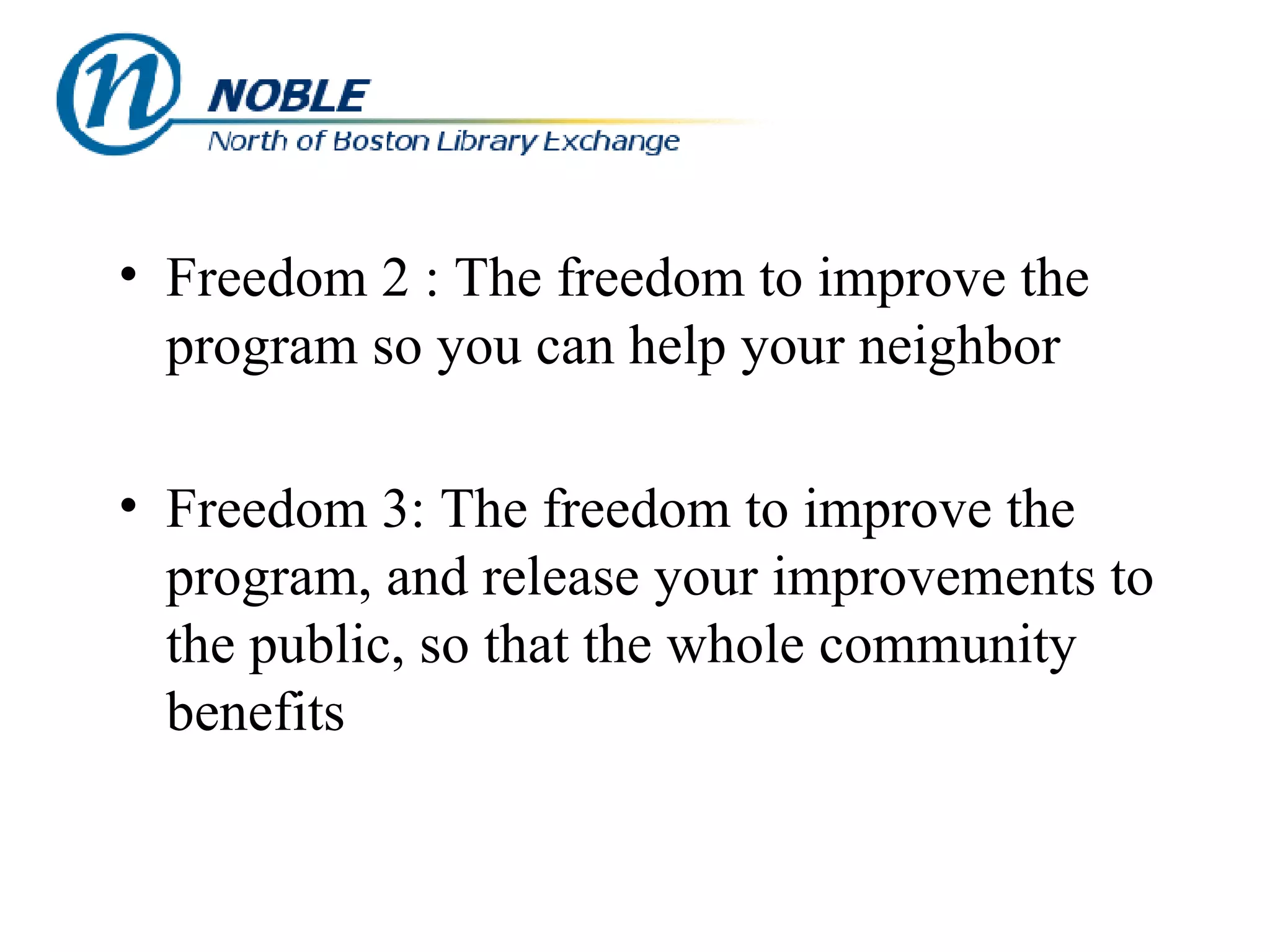 Freedom 2 : The freedom to improve the program so you can help your neighbor Freedom 3: The freedom to improve the program, and release your improvements to the public, so that the whole community benefits 
