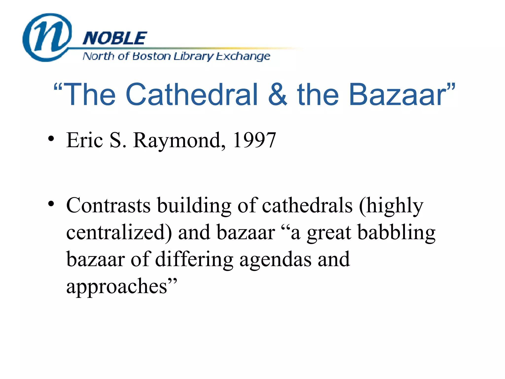 “The Cathedral & the Bazaar” Eric S. Raymond, 1997  Contrasts building of cathedrals (highly centralized) and bazaar “a great babbling bazaar of differing agendas and approaches” 