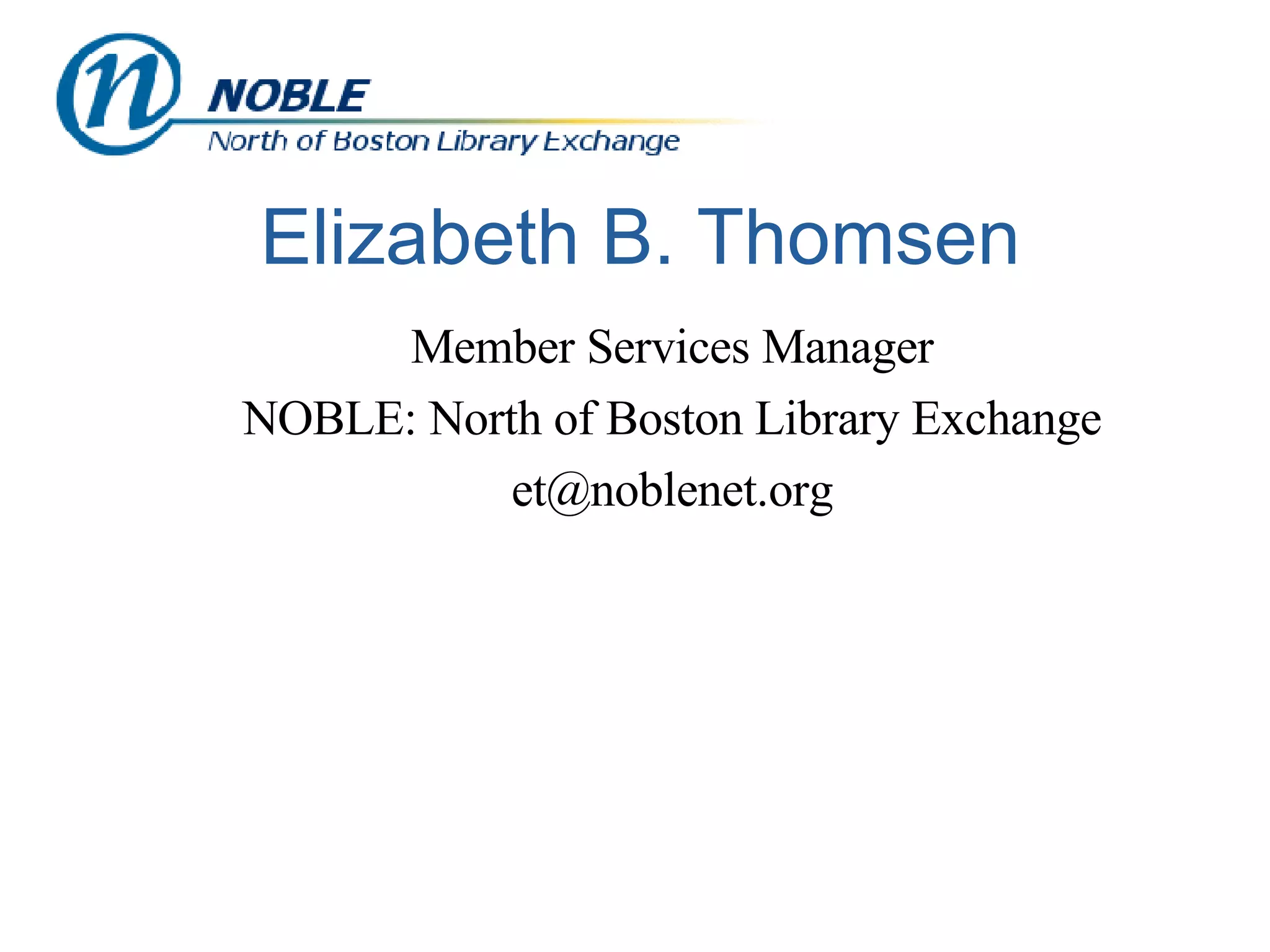 Elizabeth B. Thomsen Member Services Manager NOBLE: North of Boston Library Exchange [email_address] 
