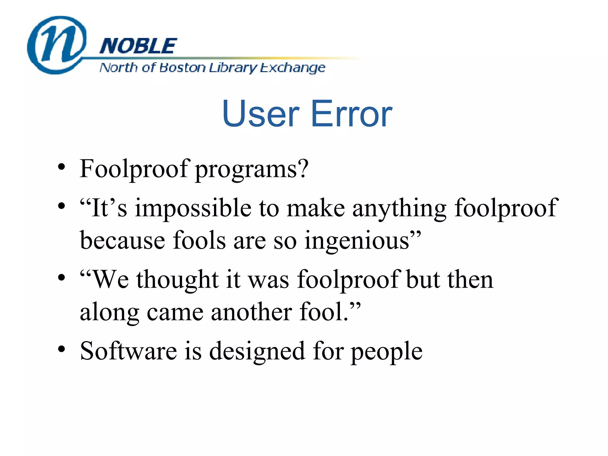 User Error Foolproof programs? “It’s impossible to make anything foolproof because fools are so ingenious” “We thought it was foolproof but then along came another fool.” Software is designed for people 