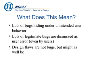 What Does This Mean? Lots of bugs hiding under unintended user behavior Lots of legitimate bugs are dismissed as user error (even by users) Design flaws are not bugs, but might as well be 