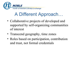 A Different Approach… Collaborative projects of developed and supported by self-organizing communities of interest Transcend geography, time zones Roles based on participation, contribution and trust, not formal credentials 