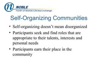 Self-Organizing Communities Self-organizing doesn’t mean disorganized Participants seek and find roles that are appropriate to their talents, interests and personal needs Participants earn their place in the community 