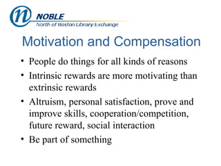 Motivation and Compensation People do things for all kinds of reasons Intrinsic rewards are more motivating than extrinsic rewards Altruism, personal satisfaction, prove and improve skills, cooperation/competition, future reward, social interaction Be part of something  