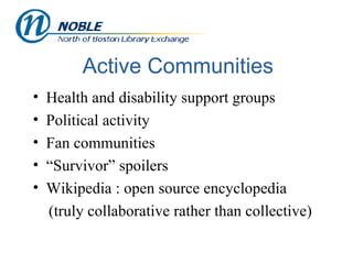 Active Communities Health and disability support groups Political activity Fan communities  “ Survivor” spoilers Wikipedia : open source encyclopedia (truly collaborative rather than collective) 