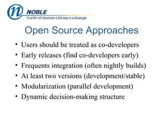 Open Source Approaches Users should be treated as co-developers Early releases (find co-developers early) Frequents integration (often nightly builds) At least two versions (development/stable) Modularization (parallel development) Dynamic decision-making structure 