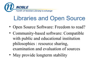 Libraries and Open Source Open Source Software: Freedom to read? Community-based software: Compatible with public and educational institution philosophies : resource sharing, examination and evaluation of sources May provide longterm stability 