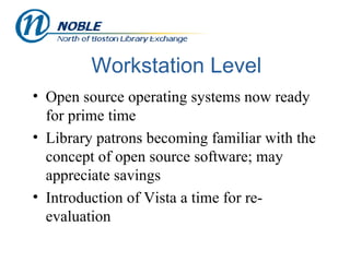 Workstation Level Open source operating systems now ready for prime time Library patrons becoming familiar with the concept of open source software; may appreciate savings Introduction of Vista a time for re-evaluation 