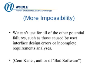 (More Impossibility) We can’t test for all of the other potential failures, such as those caused by user interface design errors or incomplete requirements analyses. (Cem Kaner, author of ‘Bad Software”) 