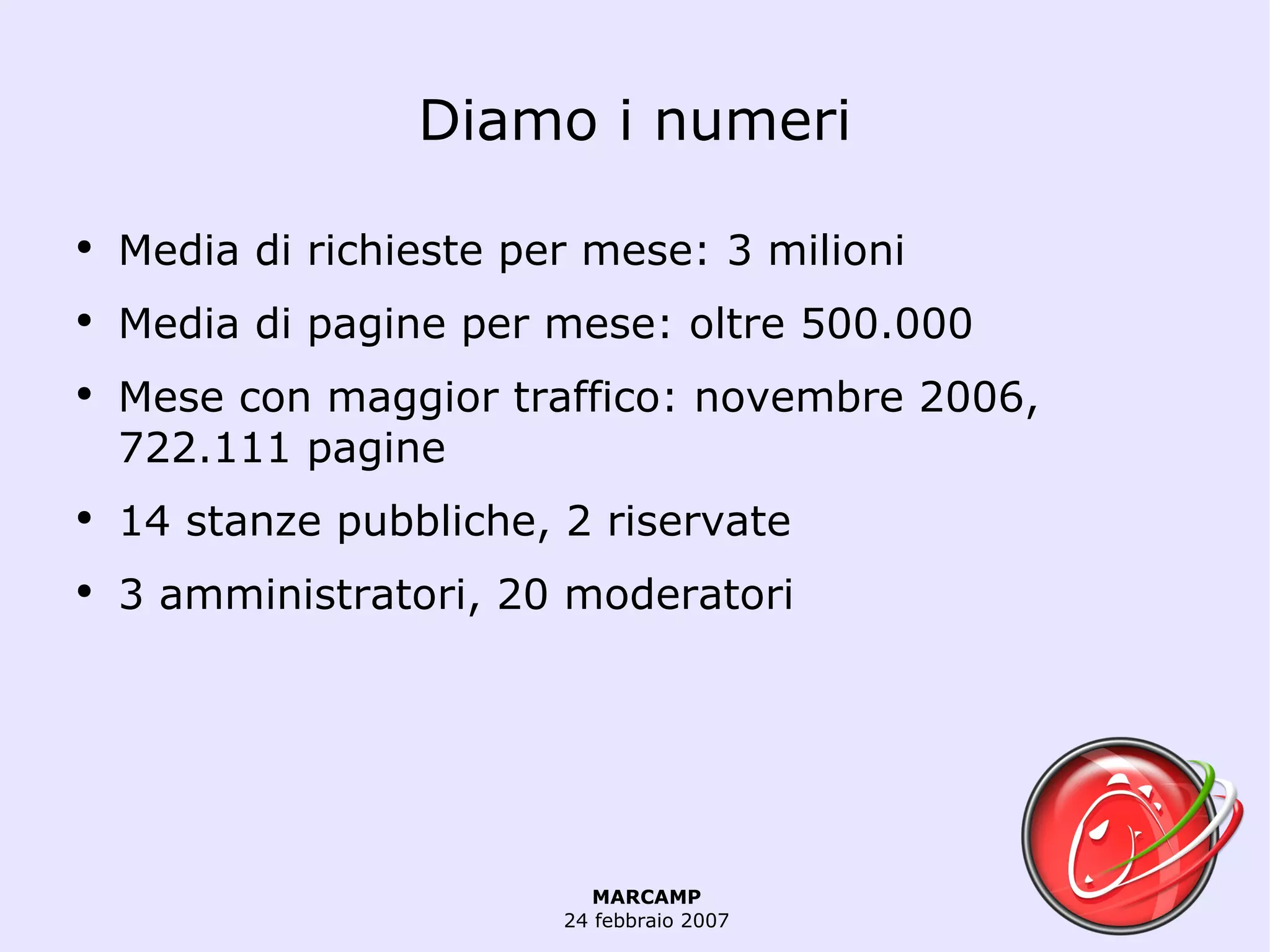 Diamo i numeri Media di richieste per mese: 3 milioni Media di pagine per mese: oltre 500.000 Mese con maggior traffico: novembre 2006, 722.111 pagine 14 stanze pubbliche, 2 riservate 3 amministratori, 20 moderatori 