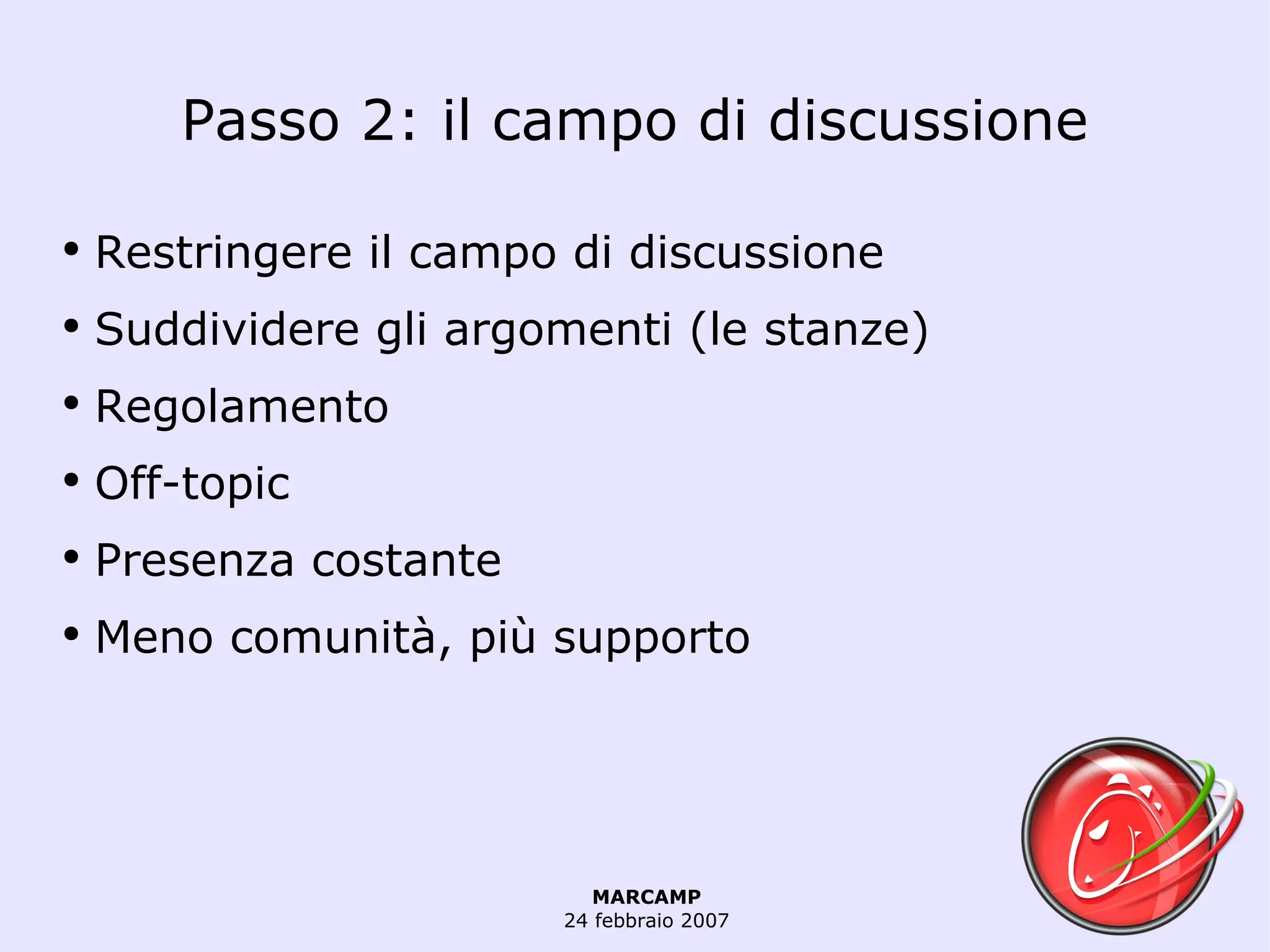 Passo 2: il campo di discussione Restringere il campo di discussione Suddividere gli argomenti (le stanze) Regolamento  Off-topic Presenza costante Meno comunità, più supporto 