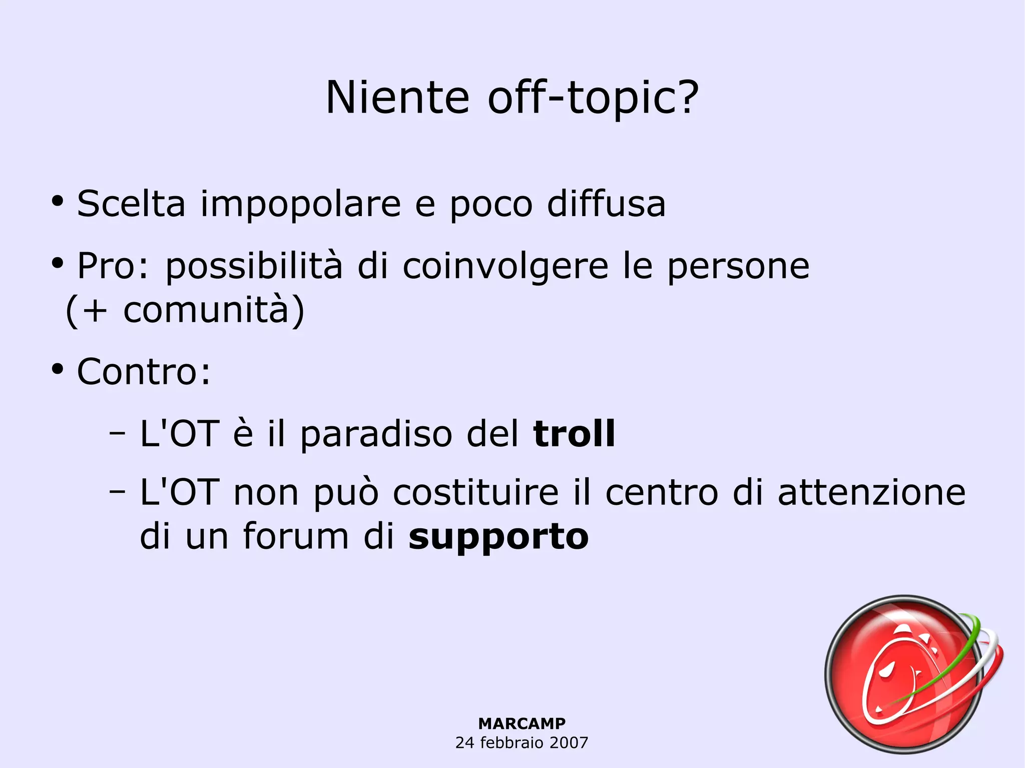 Niente off-topic? Scelta impopolare e poco diffusa Pro: possibilità di coinvolgere le persone   (+ comunità) Contro:  L'OT è il paradiso del  troll L'OT non può costituire il centro di attenzione di un forum di  supporto 