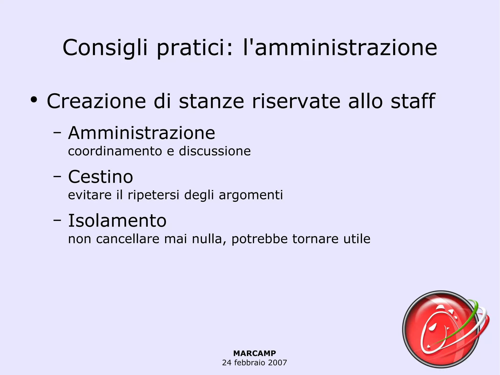 Consigli pratici: l'amministrazione Creazione di stanze riservate allo staff Amministrazione coordinamento e discussione Cestino evitare il ripetersi degli argomenti Isolamento non cancellare mai nulla, potrebbe tornare utile 