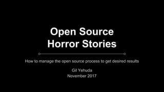 Open Source
Horror Stories
How to manage the open source process to get desired results
Gil Yehuda
November 2017
 
