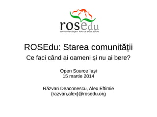 ROSEdu: Starea comunității
Ce faci când ai oameni și nu ai bere?
Open Source Iași
15 martie 2014
Răzvan Deaconescu, Alex Eftimie
{razvan,alex}@rosedu.org
 