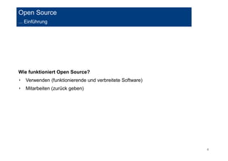 4 
Open Source 
... Einführung 
Wie funktioniert Open Source? 
‣ Verwenden (funktionierende und verbreitete Software) 
‣ Mitarbeiten (zurück geben) 
 