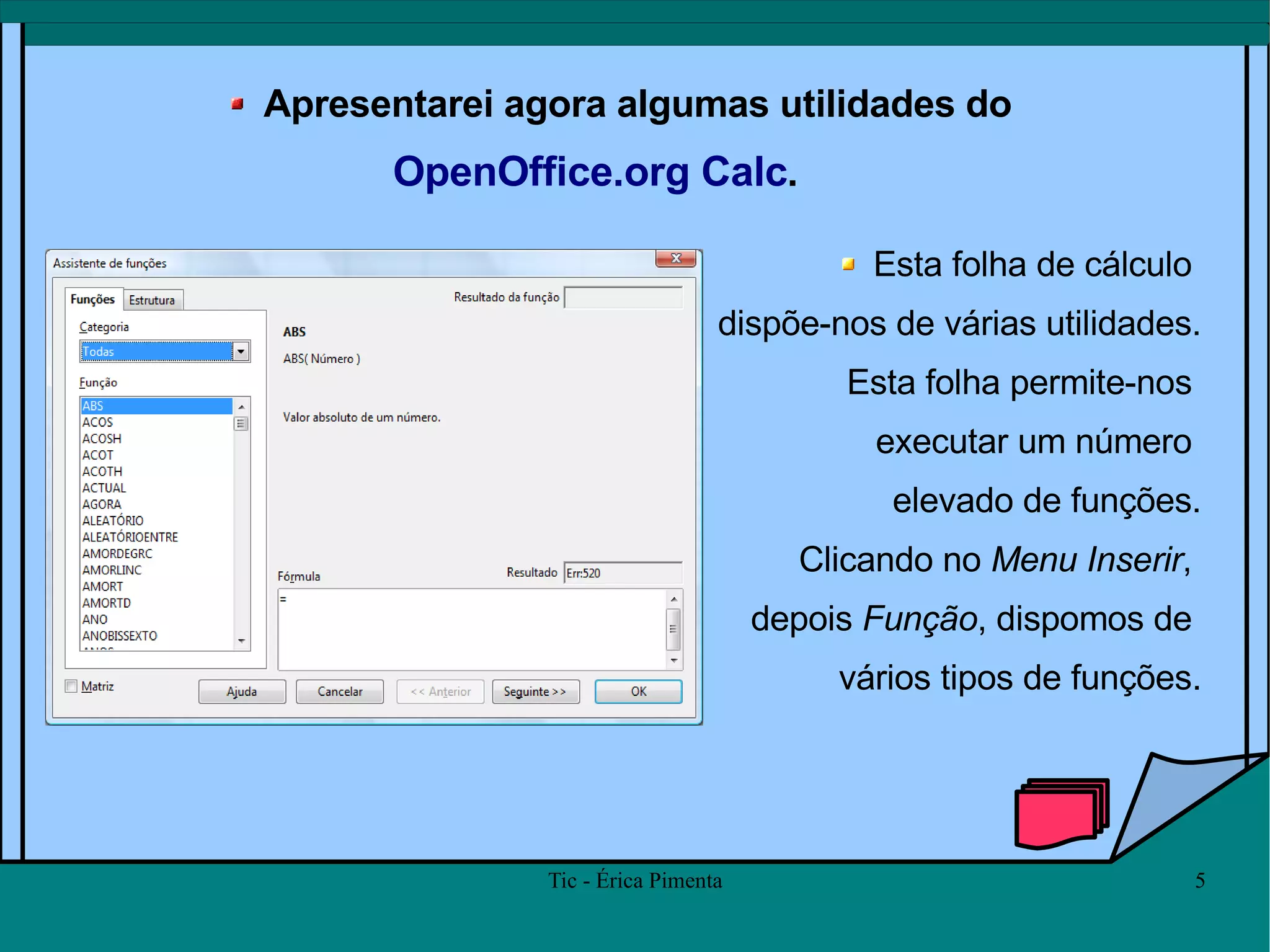 Apresentarei agora algumas utilidades do  OpenOffice.org Calc .  Esta folha de cálculo  dispõe-nos de várias utilidades. Esta folha permite-nos  executar um número  elevado de funções. Clicando no  Menu Inserir ,  depois  Função , dispomos de  vários tipos de funções. 