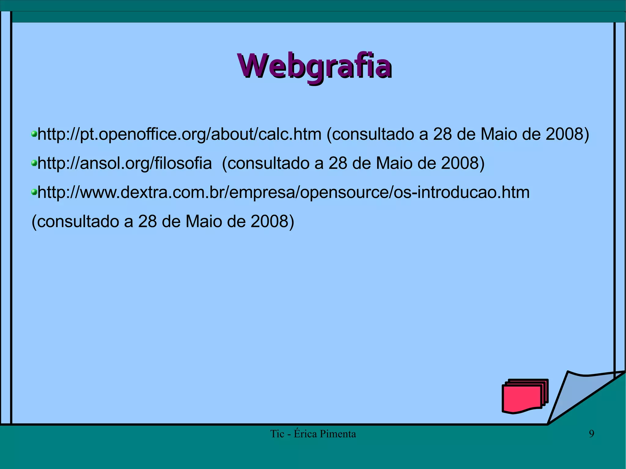 Webgrafia http://pt.openoffice.org/about/calc.htm  (consultado a 28 de Maio de 2008) http://ansol.org/filosofia   (consultado a 28 de Maio de 2008) http://www.dextra.com.br/empresa/opensource/os-introducao.htm (consultado a 28 de Maio de 2008) 