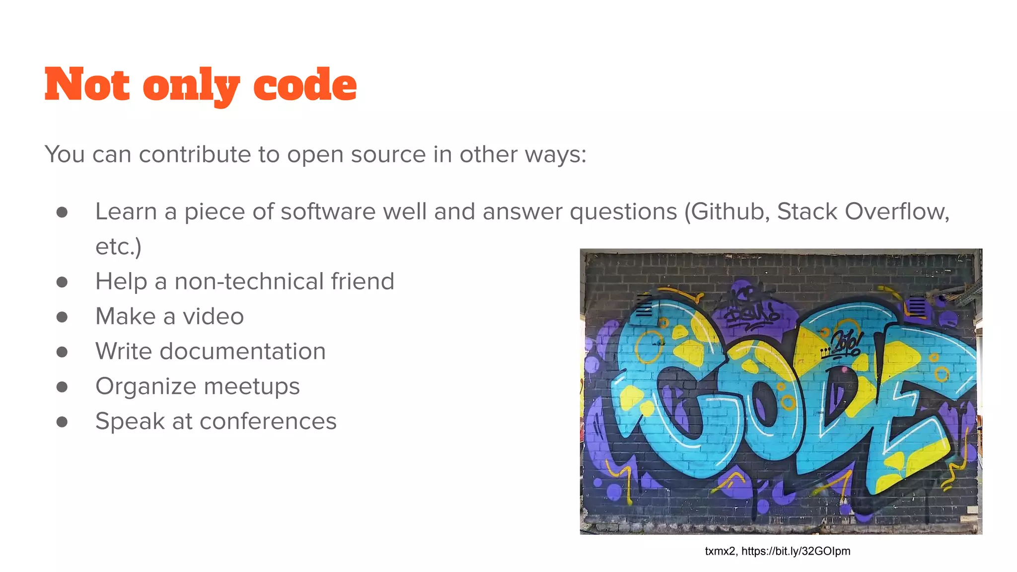 Not only code
You can contribute to open source in other ways:
● Learn a piece of software well and answer questions (Github, Stack Overﬂow,
etc.)
● Help a non-technical friend
● Make a video
● Write documentation
● Organize meetups
● Speak at conferences
txmx2, https://bit.ly/32GOIpm
 