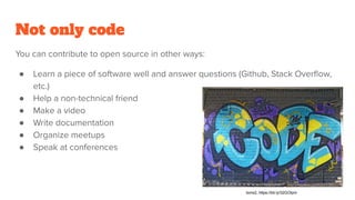 Not only code
You can contribute to open source in other ways:
● Learn a piece of software well and answer questions (Github, Stack Overﬂow,
etc.)
● Help a non-technical friend
● Make a video
● Write documentation
● Organize meetups
● Speak at conferences
txmx2, https://bit.ly/32GOIpm
 
