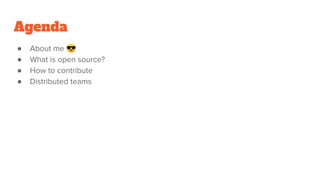 Agenda
● About me 😎
● What is open source?
● How to contribute
● Distributed teams
 