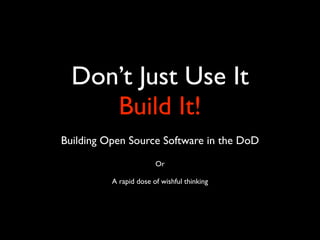 Don’t Just Use It
     Build It!
Building Open Source Software in the DoD
                        Or

          A rapid dose of wishful thinking