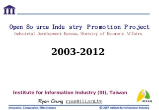 Open So urce Indu stry P ro mo tion P ro ject
 Industrial Development Bureau, Ministry of Economic Affairs



                  2003-2012



 Institute for Information Industry (III), Taiwan
            Ryan Chung ryan@iii.org.tw