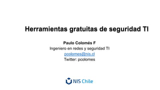 Herramientas gratuitas de seguridad TI
Paulo Colomés F
Ingeniero en redes y seguridad TI
pcolomes@nis.cl
Twitter: pcolomes
 