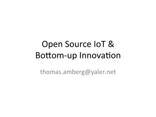 Open	
  Source	
  IoT	
  &	
  	
  
Bo/om-­‐up	
  Innova4on	
  
thomas.amberg@yaler.net	
  
 