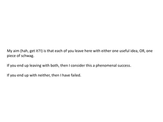 My aim (hah, get it?!) is that each of you leave here with either one useful idea, OR, one piece of schwag.If you end up leaving with both, then I consider this a phenomenal success.If you end up with neither, then I have failed.
