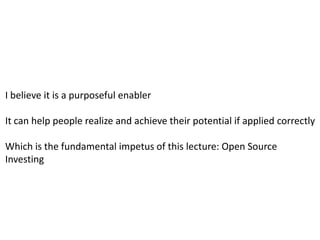 I believe it is a purposeful enablerIt can help people realize and achieve their potential if applied correctlyWhich is the fundamental impetus of this lecture: Open Source Investing