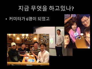 지금 무엇을 하고있나?
• 커미터가 6명이 되었고
 