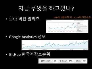 지금 무엇을 하고있나?
• 1.7.3 버전 릴리즈
• Google	Analytics	정보
• GitHub 한국저장소순위
2014년 3월부터 약 13,289회 다운로드
 