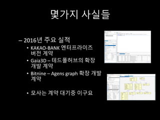 몇가지 사실들
– 2016년 주요 실적
• KAKAO-BANK	엔터프라이즈
버전 계약
• Gaia3D	– 테드폴허브의 확장
개발 계약
• Bitnine – Agens graph	확장 개발
계약
• 모사는 계약 대기중 이구요
 
