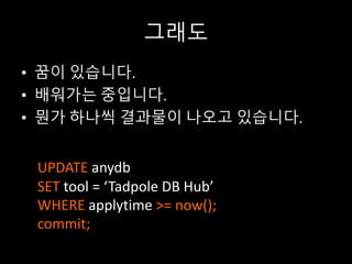 그래도
• 꿈이 있습니다.
• 배워가는 중입니다.
• 뭔가 하나씩 결과물이 나오고 있습니다.
UPDATE	anydb
SET	tool	=	‘Tadpole	DB	Hub’	
WHERE	applytime >=	now();
commit;
 