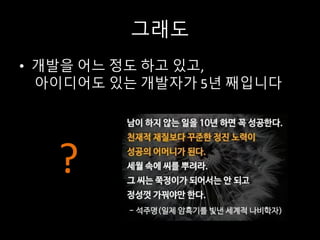 그래도
• 개발을 어느 정도 하고 있고,
아이디어도 있는 개발자가 5년 째입니다
?
 
