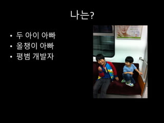 나는?
• 두 아이 아빠
• 올챙이 아빠
• 평범 개발자
 