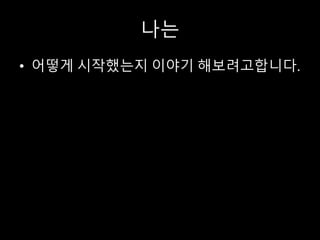 나는
• 어떻게 시작했는지 이야기 해보려고합니다.
 