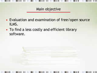 Main objective Evaluation and examination of free/open source ILMS. To find a less costly and efficient library software. 