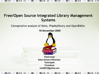 Free/Open Source Integrated Library Management Systems  Comaprative analysis of Koha, PhpMylibrary and OpenBiblio   Vimal kumar Asian School of Business  Technopark Trivandrum [email_address] 16 November 2005 