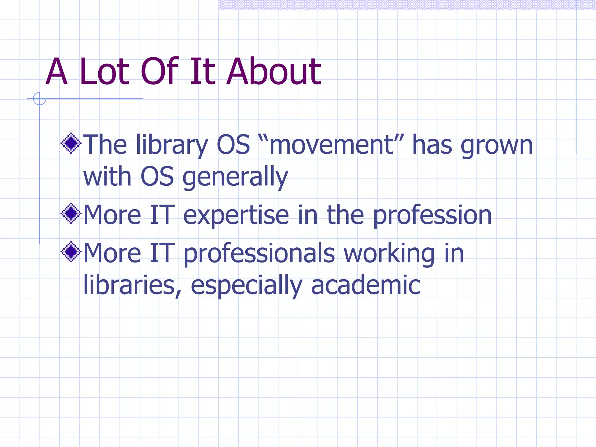 A Lot Of It About The library OS “movement” has grown with OS generally More IT expertise in the profession More IT professionals working in libraries, especially academic 