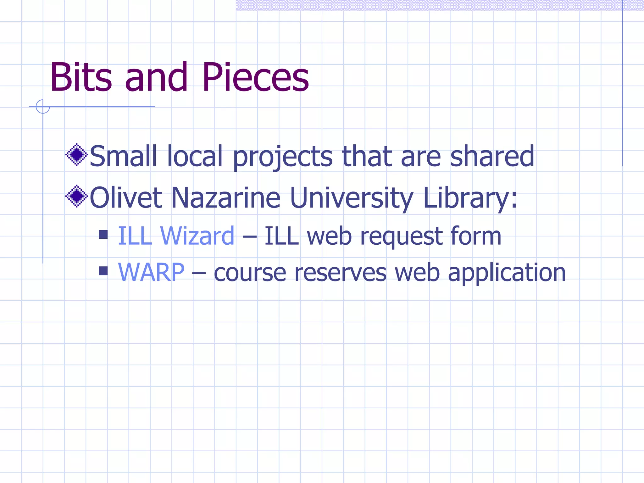 Bits and Pieces Small local projects that are shared Olivet Nazarine University Library: ILL Wizard  – ILL web request form WARP  – course reserves web application 