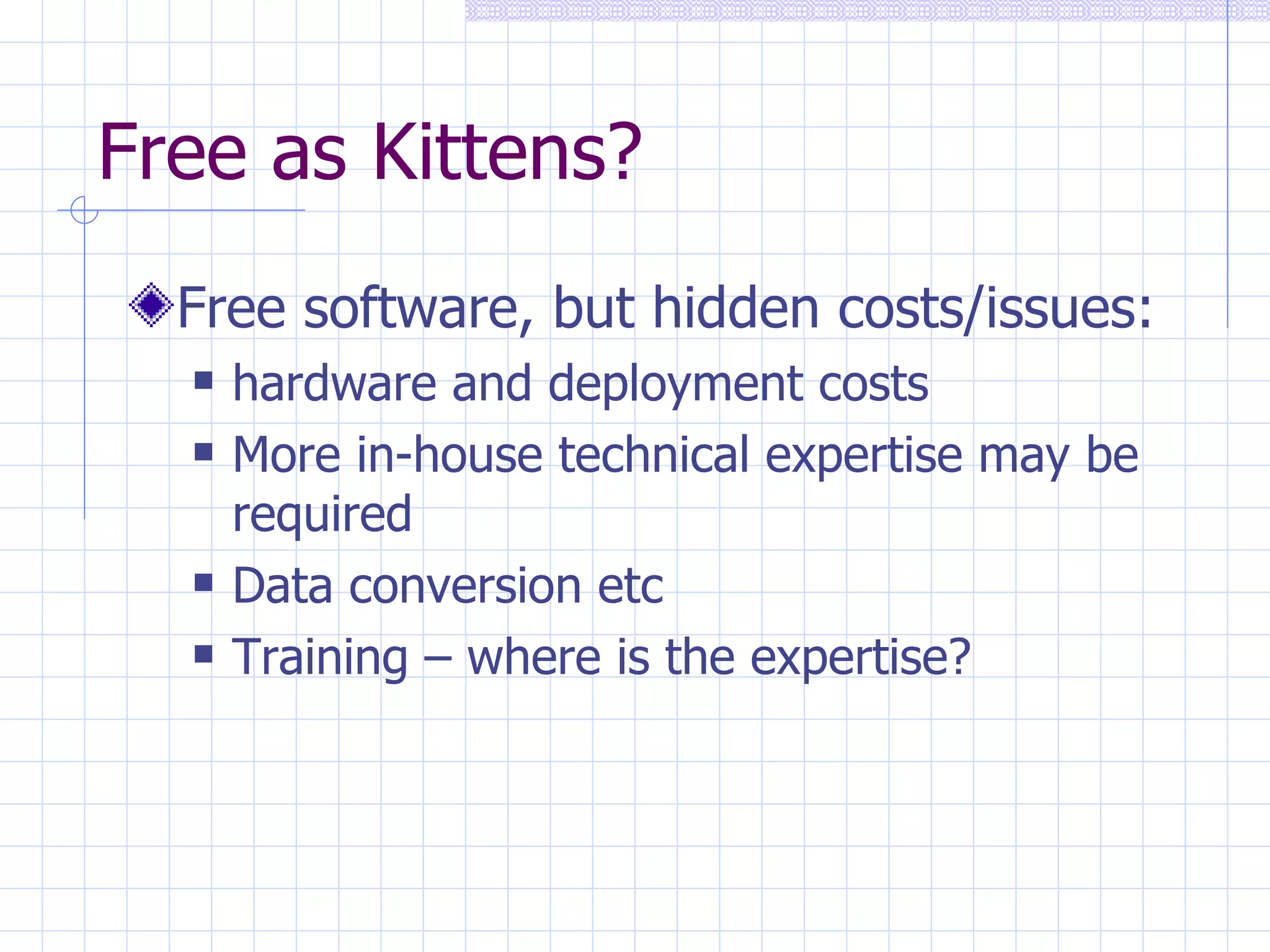 Free as Kittens? Free software, but hidden costs/issues: hardware and deployment costs   More in-house technical expertise may be required   Data conversion etc   Training – where is the expertise? 